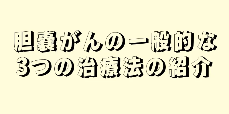 胆嚢がんの一般的な3つの治療法の紹介