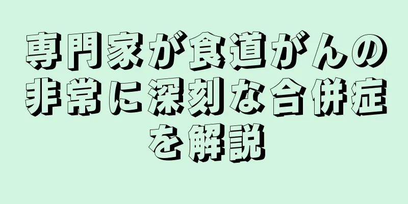 専門家が食道がんの非常に深刻な合併症を解説