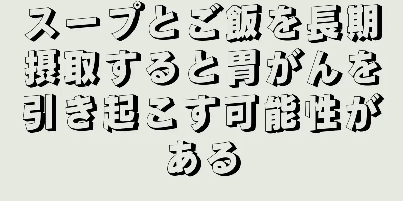 スープとご飯を長期摂取すると胃がんを引き起こす可能性がある