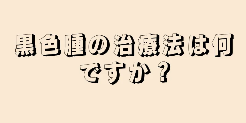 黒色腫の治療法は何ですか？