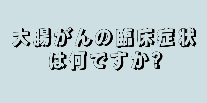 大腸がんの臨床症状は何ですか?