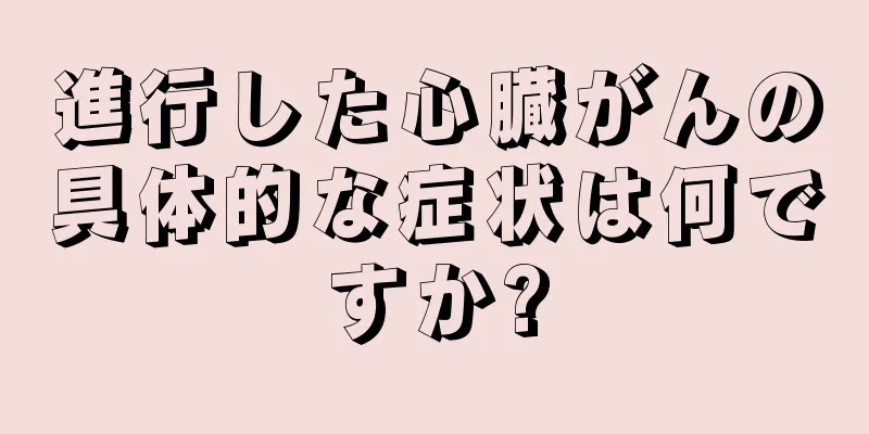 進行した心臓がんの具体的な症状は何ですか?