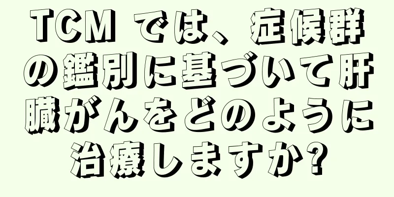 TCM では、症候群の鑑別に基づいて肝臓がんをどのように治療しますか?