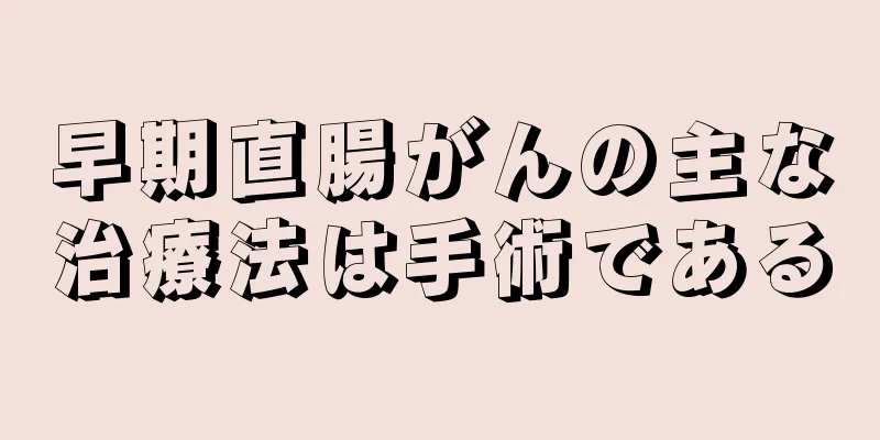 早期直腸がんの主な治療法は手術である