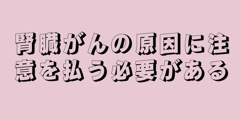 腎臓がんの原因に注意を払う必要がある