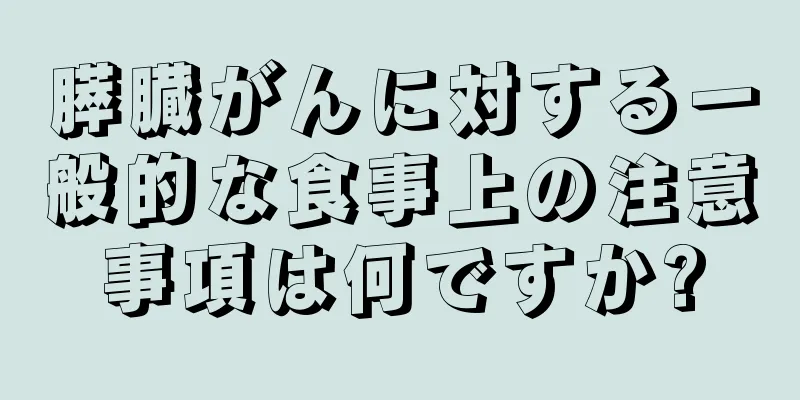 膵臓がんに対する一般的な食事上の注意事項は何ですか?