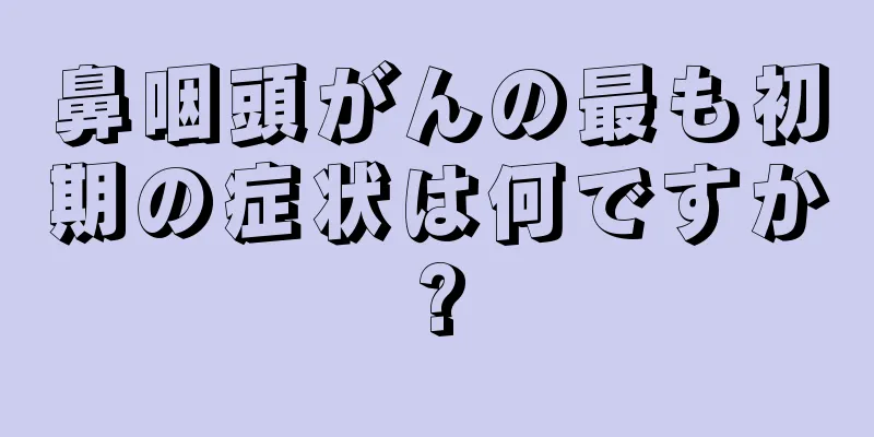 鼻咽頭がんの最も初期の症状は何ですか?