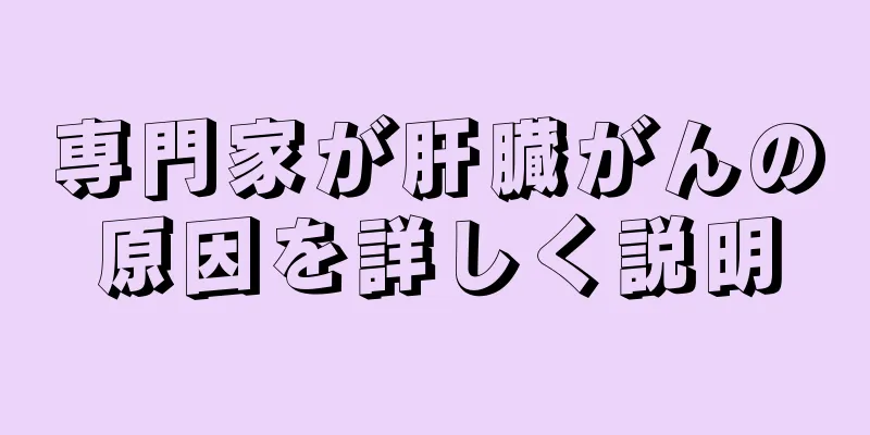 専門家が肝臓がんの原因を詳しく説明
