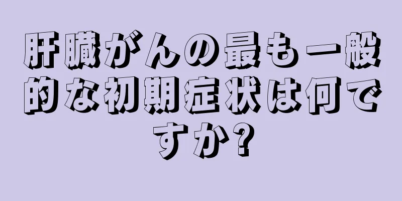 肝臓がんの最も一般的な初期症状は何ですか?
