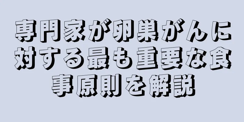 専門家が卵巣がんに対する最も重要な食事原則を解説