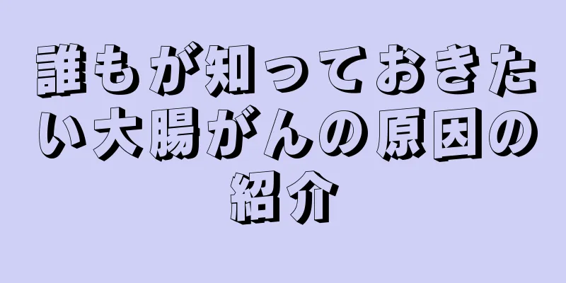 誰もが知っておきたい大腸がんの原因の紹介