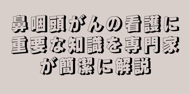 鼻咽頭がんの看護に重要な知識を専門家が簡潔に解説