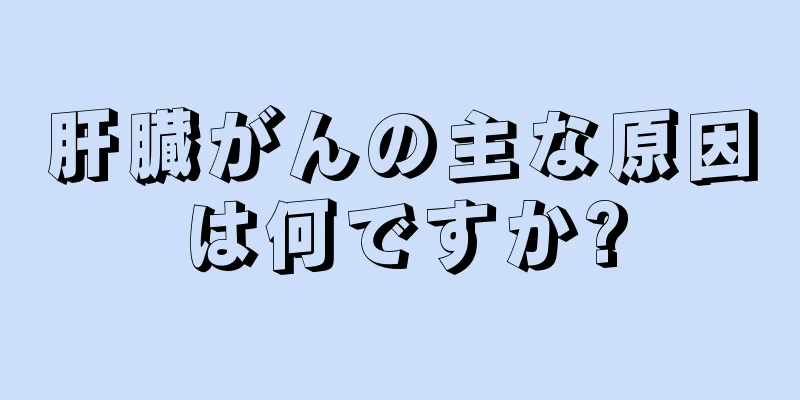 肝臓がんの主な原因は何ですか?