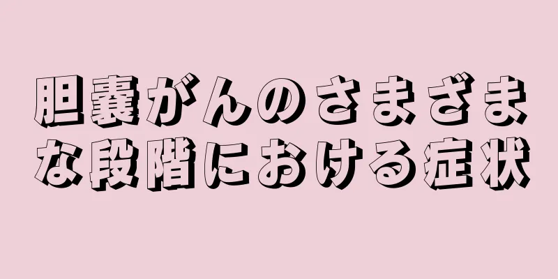 胆嚢がんのさまざまな段階における症状