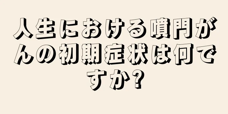 人生における噴門がんの初期症状は何ですか?