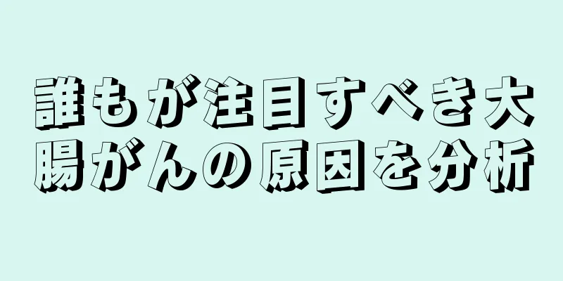 誰もが注目すべき大腸がんの原因を分析