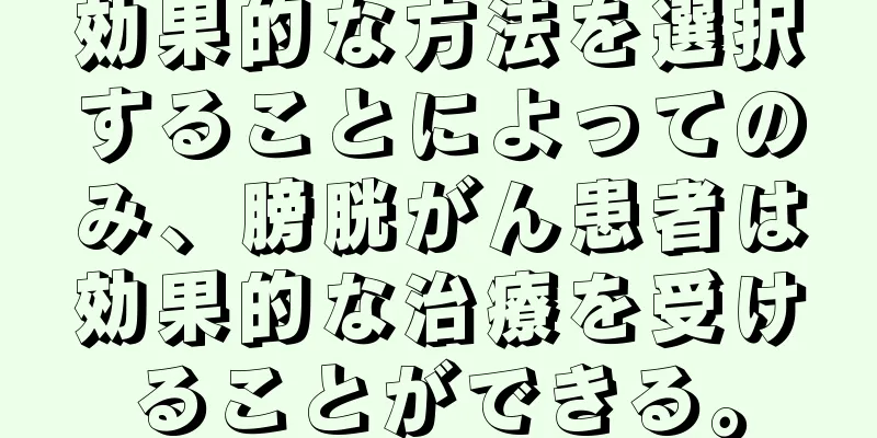 効果的な方法を選択することによってのみ、膀胱がん患者は効果的な治療を受けることができる。