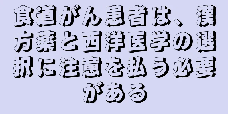 食道がん患者は、漢方薬と西洋医学の選択に注意を払う必要がある