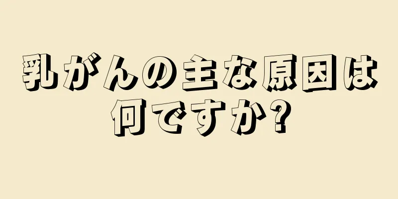 乳がんの主な原因は何ですか?