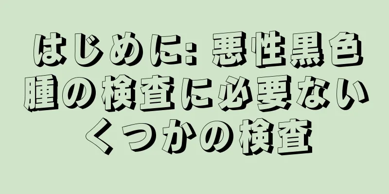 はじめに: 悪性黒色腫の検査に必要ないくつかの検査