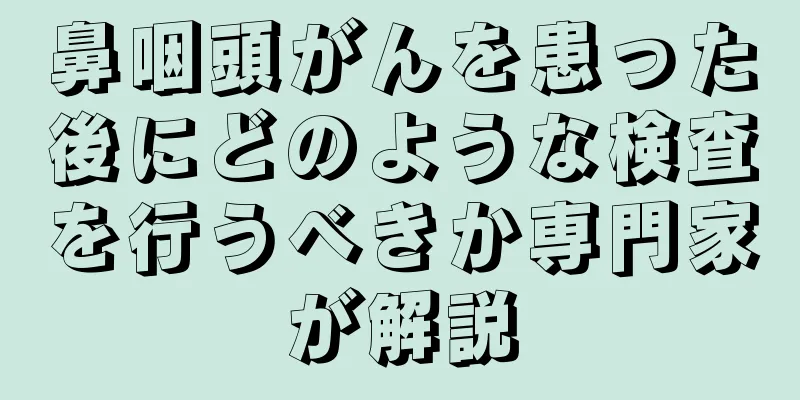 鼻咽頭がんを患った後にどのような検査を行うべきか専門家が解説
