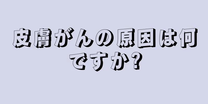 皮膚がんの原因は何ですか?