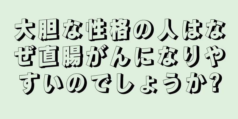 大胆な性格の人はなぜ直腸がんになりやすいのでしょうか?