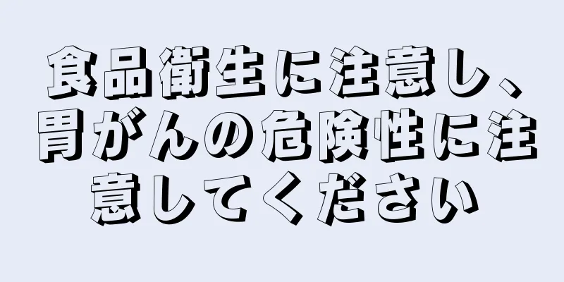 食品衛生に注意し、胃がんの危険性に注意してください