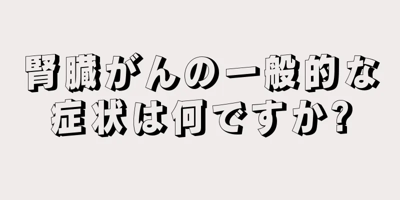 腎臓がんの一般的な症状は何ですか?