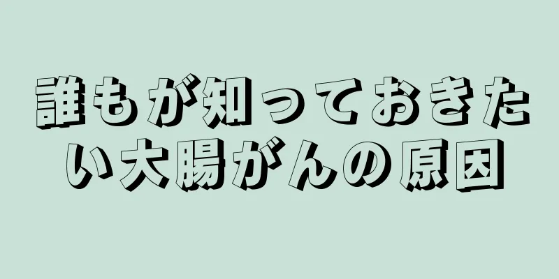 誰もが知っておきたい大腸がんの原因