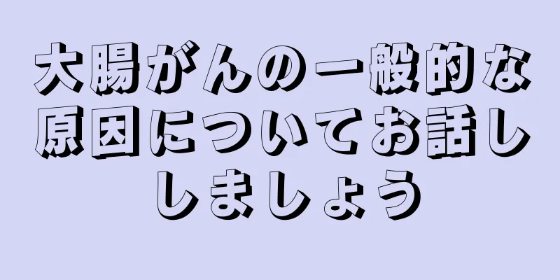大腸がんの一般的な原因についてお話ししましょう