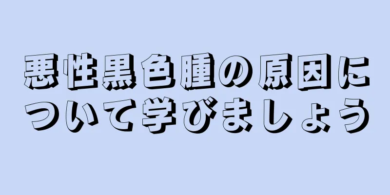 悪性黒色腫の原因について学びましょう