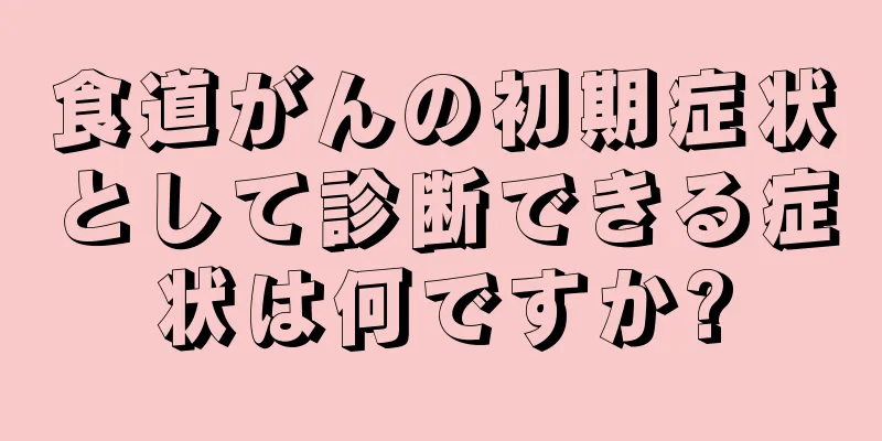 食道がんの初期症状として診断できる症状は何ですか?