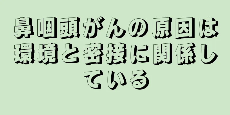 鼻咽頭がんの原因は環境と密接に関係している