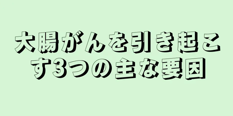 大腸がんを引き起こす3つの主な要因