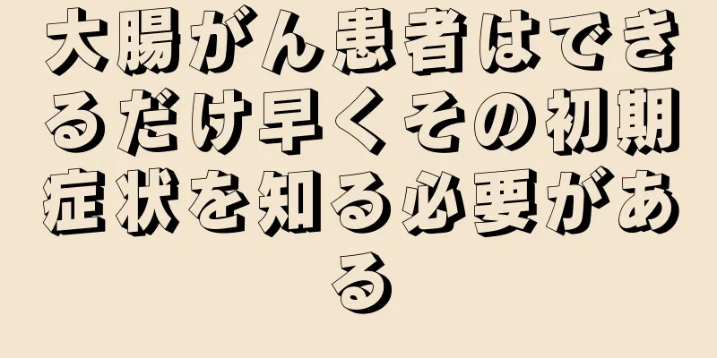 大腸がん患者はできるだけ早くその初期症状を知る必要がある