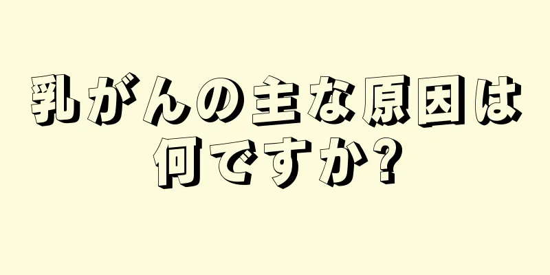 乳がんの主な原因は何ですか?