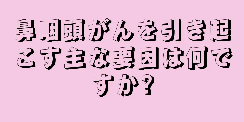鼻咽頭がんを引き起こす主な要因は何ですか?