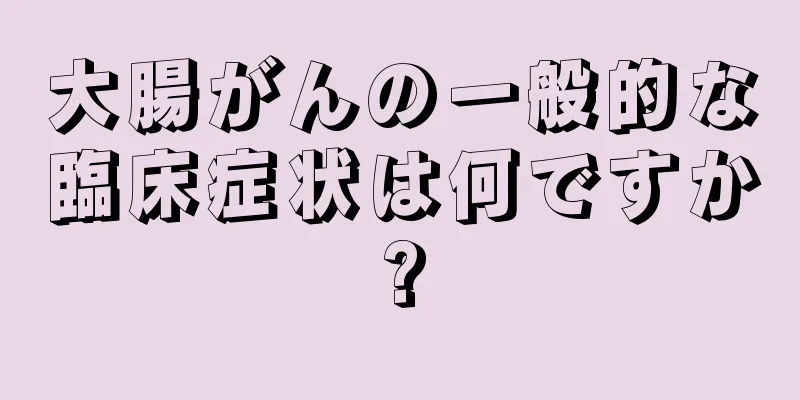 大腸がんの一般的な臨床症状は何ですか?