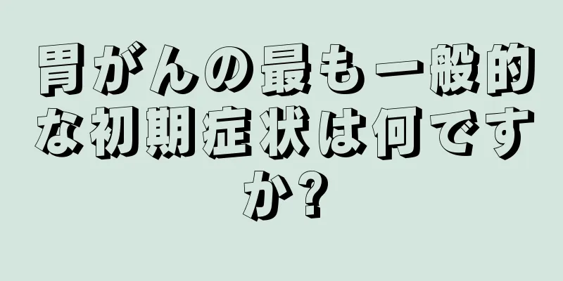 胃がんの最も一般的な初期症状は何ですか?
