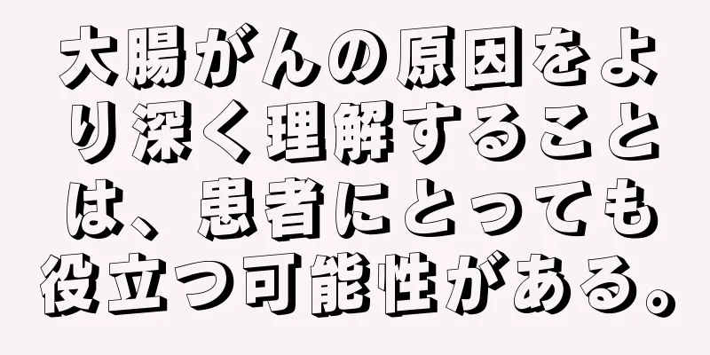大腸がんの原因をより深く理解することは、患者にとっても役立つ可能性がある。