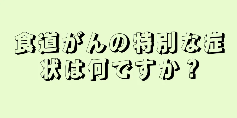 食道がんの特別な症状は何ですか？