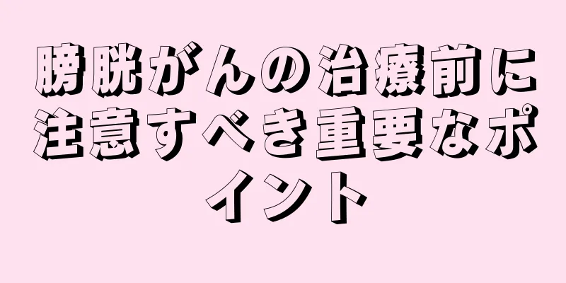 膀胱がんの治療前に注意すべき重要なポイント