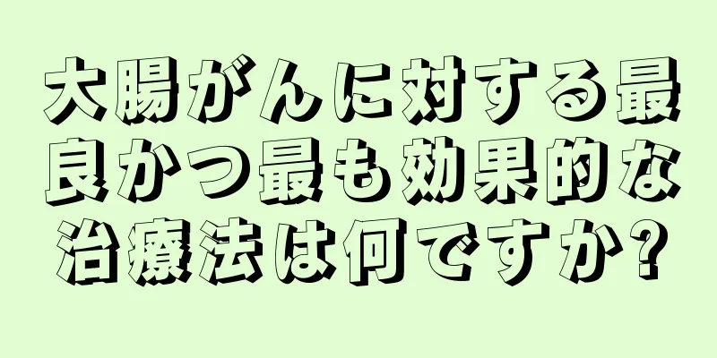 大腸がんに対する最良かつ最も効果的な治療法は何ですか?