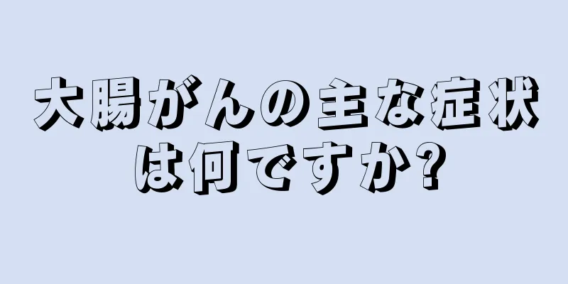 大腸がんの主な症状は何ですか?