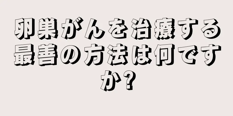 卵巣がんを治療する最善の方法は何ですか?