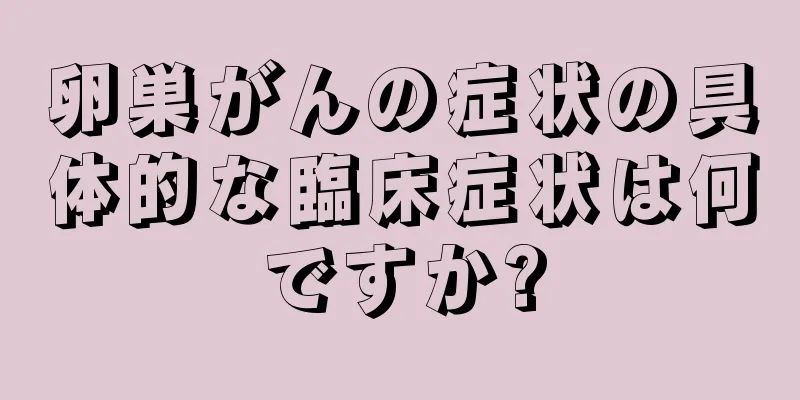 卵巣がんの症状の具体的な臨床症状は何ですか?