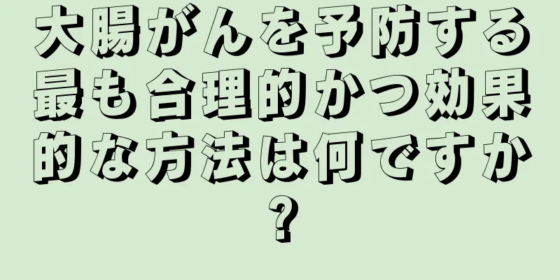 大腸がんを予防する最も合理的かつ効果的な方法は何ですか?