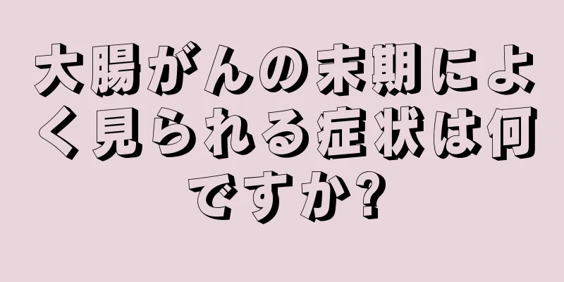 大腸がんの末期によく見られる症状は何ですか?