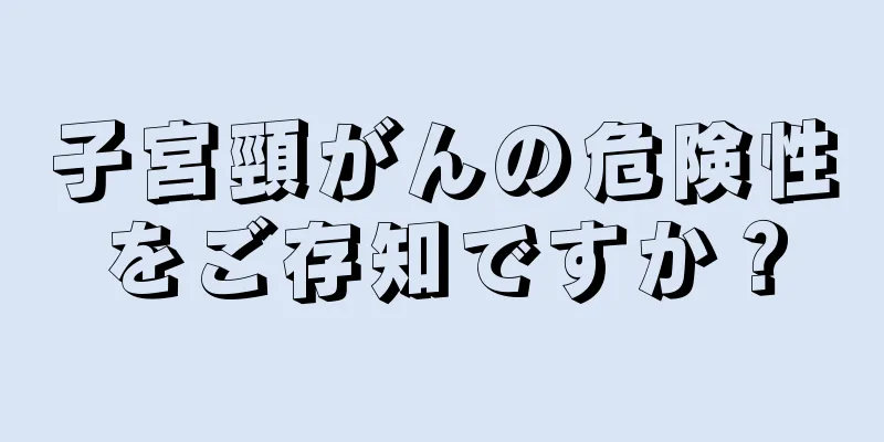子宮頸がんの危険性をご存知ですか？